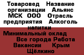 Товаровед › Название организации ­ Альянс-МСК, ООО › Отрасль предприятия ­ Алкоголь, напитки › Минимальный оклад ­ 30 000 - Все города Работа » Вакансии   . Крым,Щёлкино